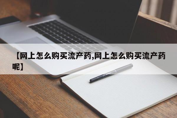 米非米索在线购买微信【网上怎么购买流产药,网上怎么购买流产药呢】
