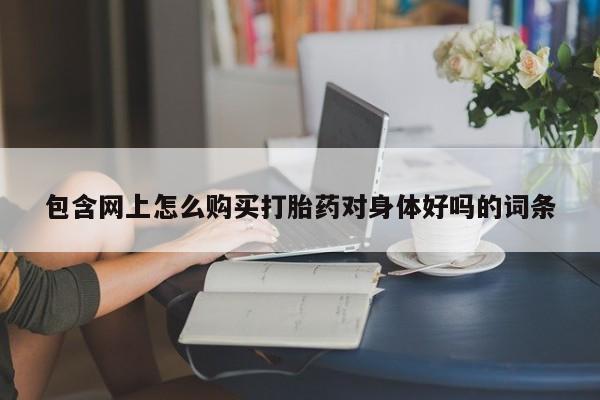 米非米索在线购买微信包含网上怎么购买打胎药对身体好吗的词条