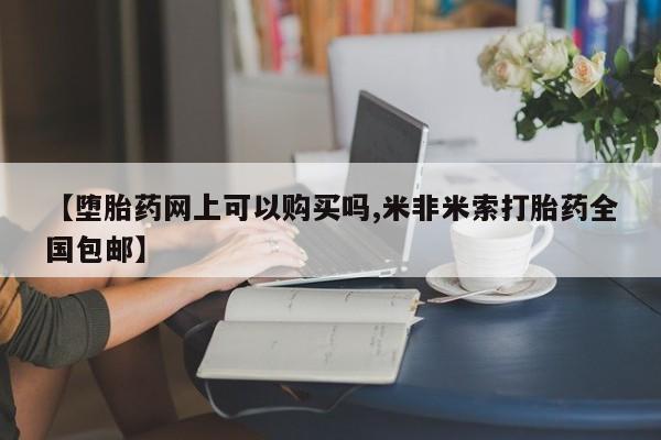 米非米索在线购买微信【堕胎药网上可以购买吗,米非米索打胎药全国包邮】
