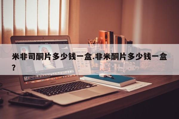 米非米索在线购买微信米非司酮片多少钱一盒.非米酮片多少钱一盒？