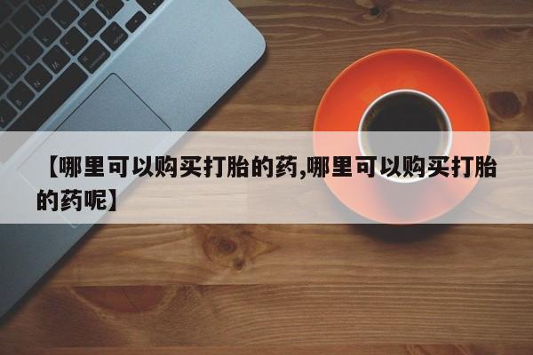 米非米索在线购买微信【哪里可以购买打胎的药,哪里可以购买打胎的药呢】