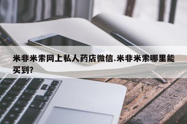 米非米索在线购买微信米非米索网上私人药店微信.米非米索哪里能买到？