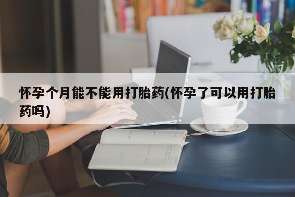 米非米索在线购买微信怀孕个月能不能用打胎药(怀孕了可以用打胎药吗)