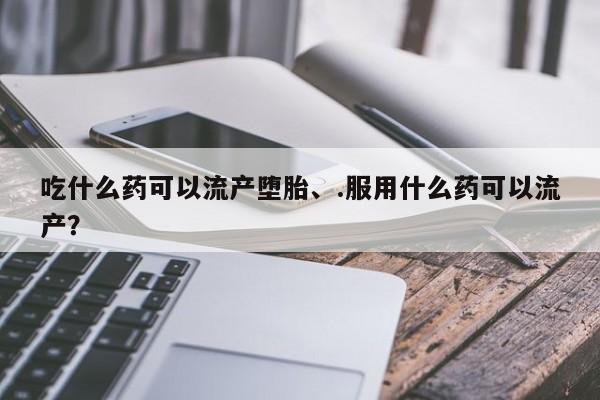 米非米索在线购买微信吃什么药可以流产堕胎、.服用什么药可以流产？