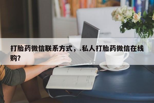米非米索在线购买微信打胎药微信联系方式，.私人打胎药微信在线购？