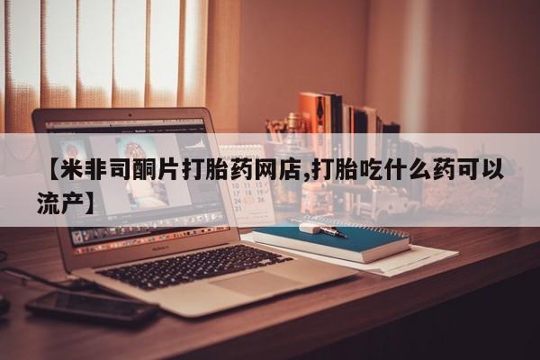 米非米索在线购买微信【米非司酮片打胎药网店,打胎吃什么药可以流产】