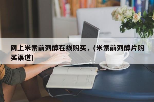 米非米索在线购买微信网上米索前列醇在线购买，(米索前列醇片购买渠道)