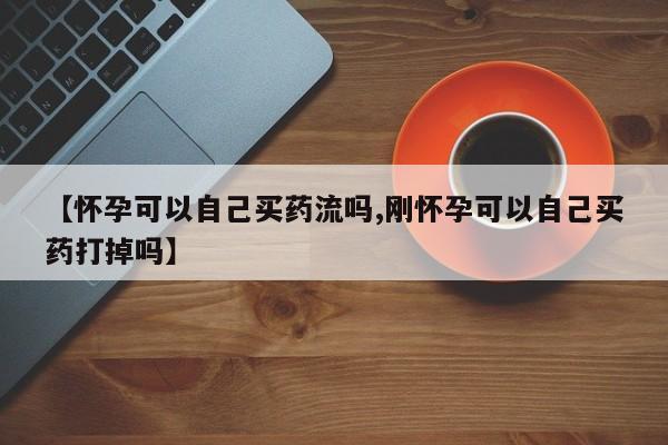 米非米索在线购买微信【怀孕可以自己买药流吗,刚怀孕可以自己买药打掉吗】