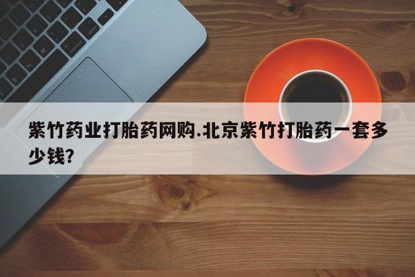 米非米索在线购买微信紫竹药业打胎药网购.北京紫竹打胎药一套多少钱？