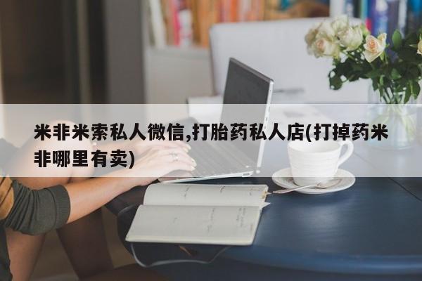 米非米索在线购买微信米非米索私人微信,打胎药私人店(打掉药米非哪里有卖)