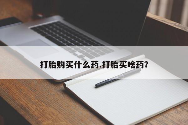 米非米索在线购买微信打胎购买什么药.打胎买啥药？